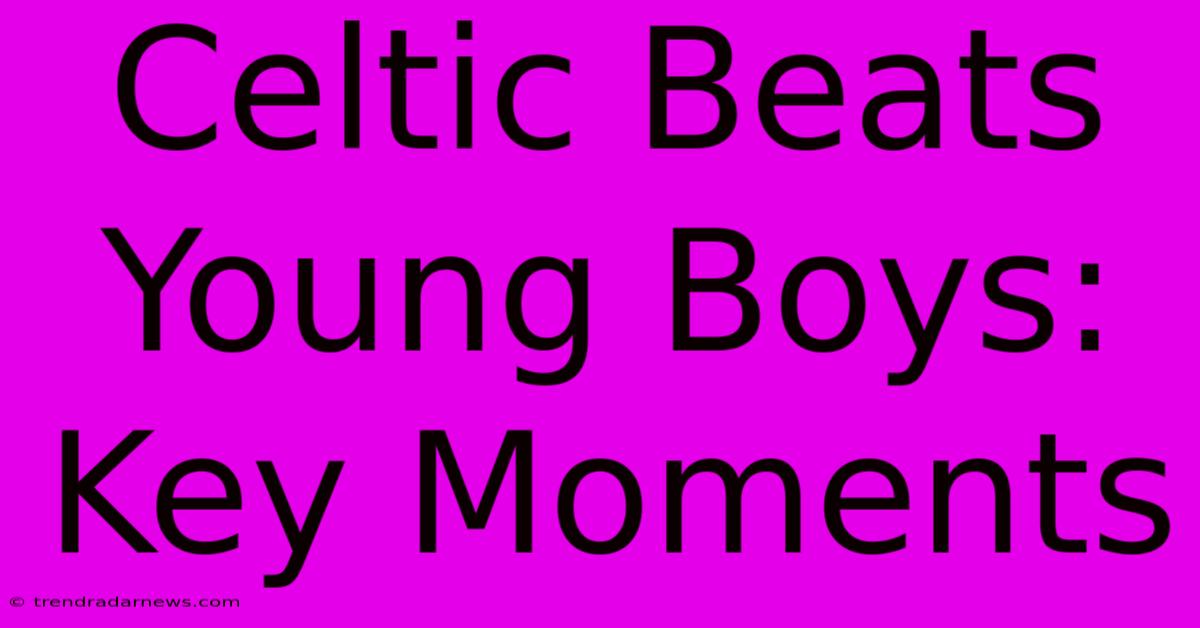 Celtic Beats Young Boys: Key Moments