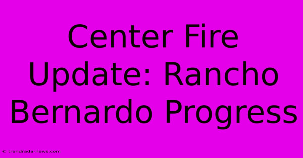 Center Fire Update: Rancho Bernardo Progress