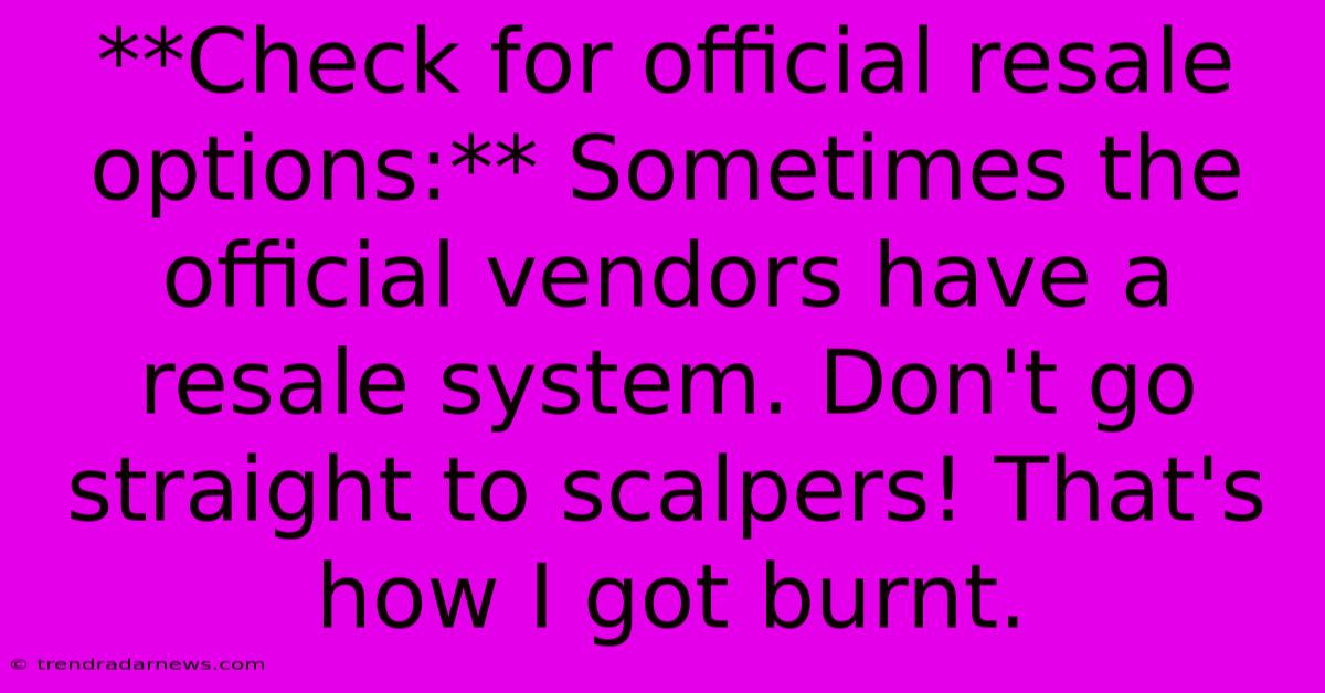 **Check For Official Resale Options:** Sometimes The Official Vendors Have A Resale System. Don't Go Straight To Scalpers! That's How I Got Burnt.