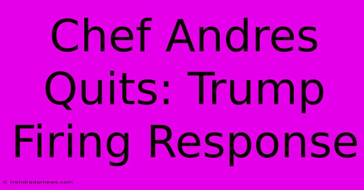 Chef Andres Quits: Trump Firing Response