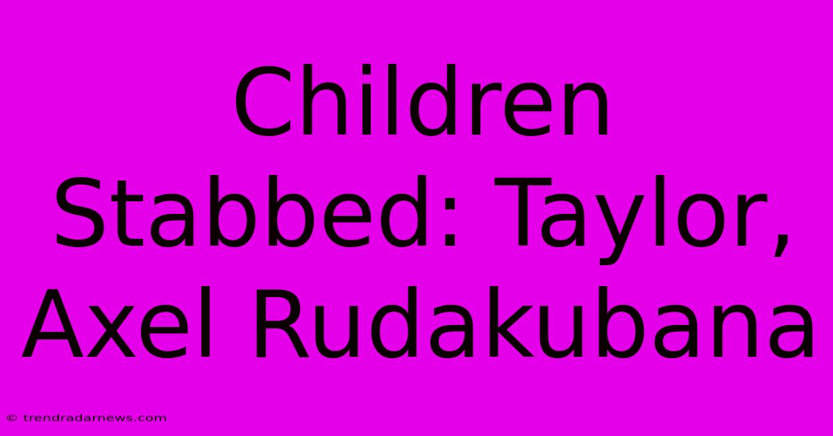 Children Stabbed: Taylor, Axel Rudakubana