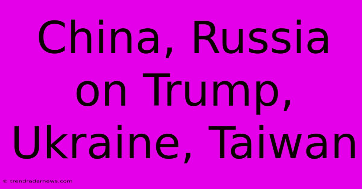 China, Russia On Trump, Ukraine, Taiwan