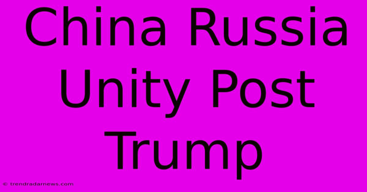 China Russia Unity Post Trump