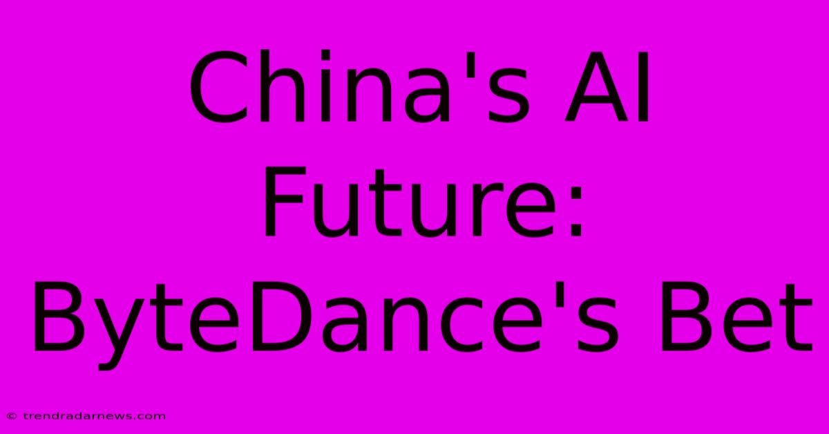 China's AI Future: ByteDance's Bet