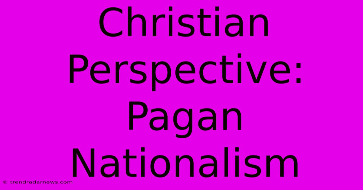 Christian Perspective: Pagan Nationalism