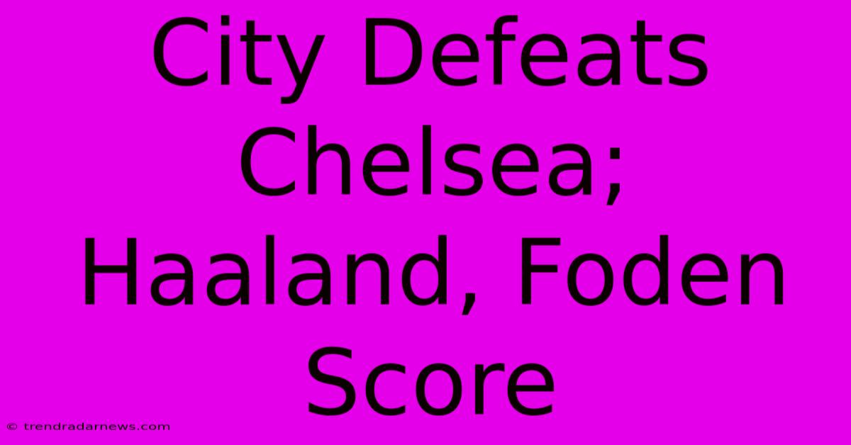 City Defeats Chelsea; Haaland, Foden Score