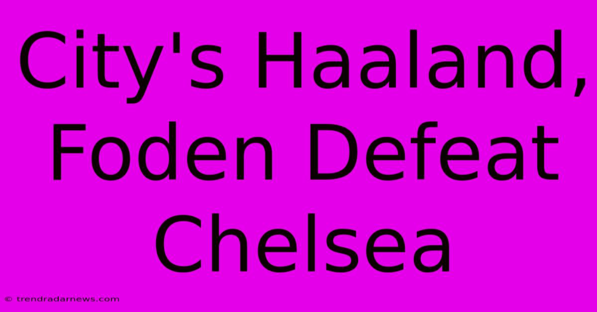 City's Haaland, Foden Defeat Chelsea