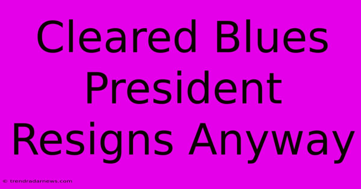 Cleared Blues President Resigns Anyway 