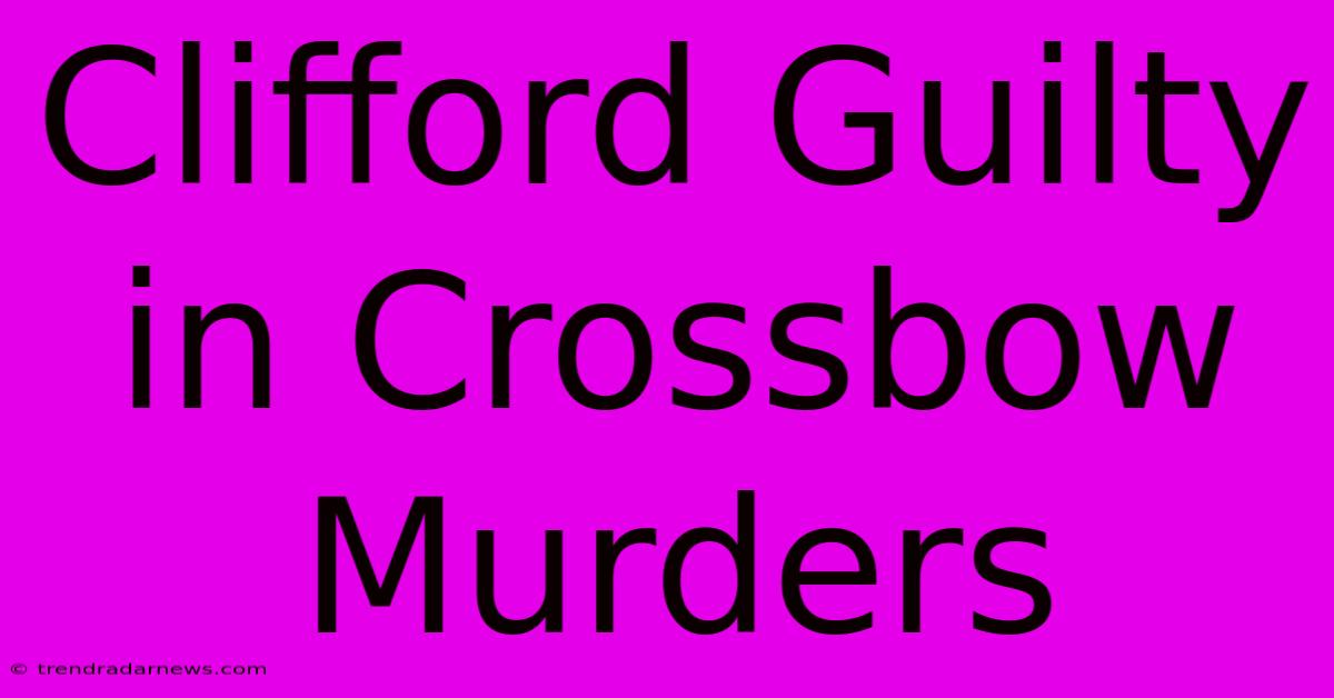 Clifford Guilty In Crossbow Murders