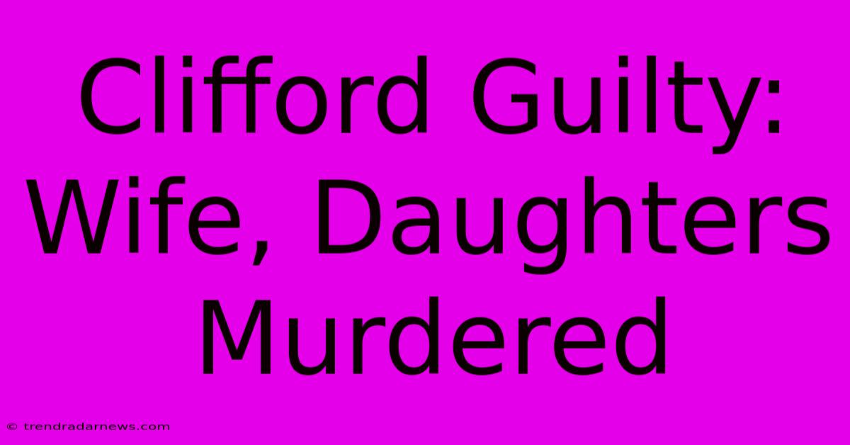 Clifford Guilty: Wife, Daughters Murdered