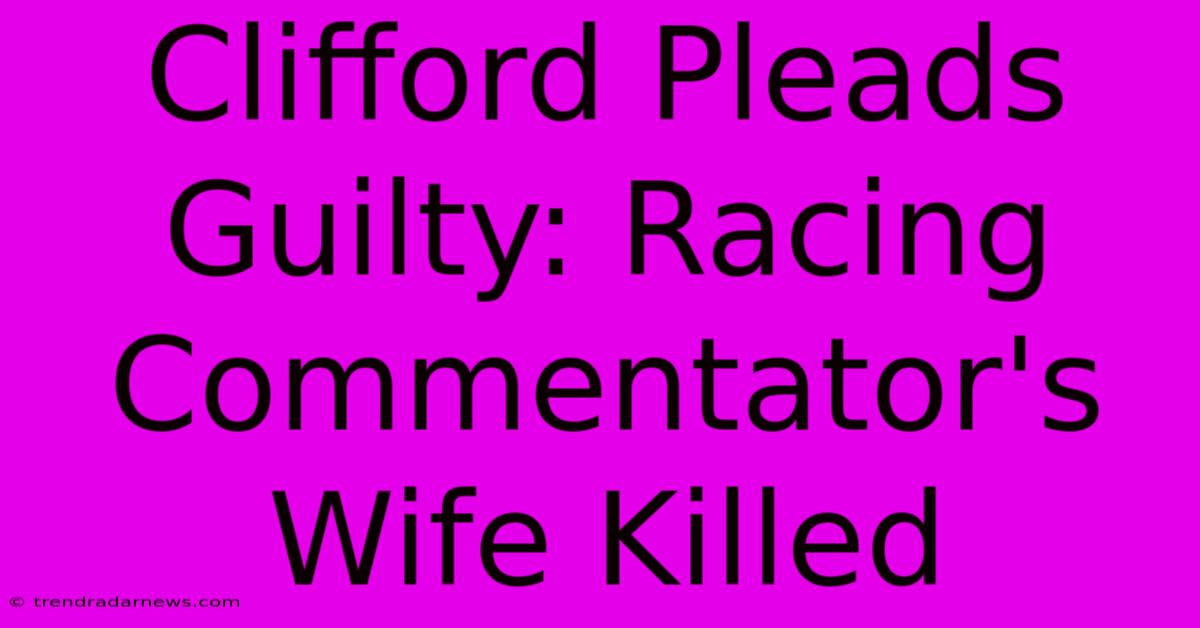 Clifford Pleads Guilty: Racing Commentator's Wife Killed