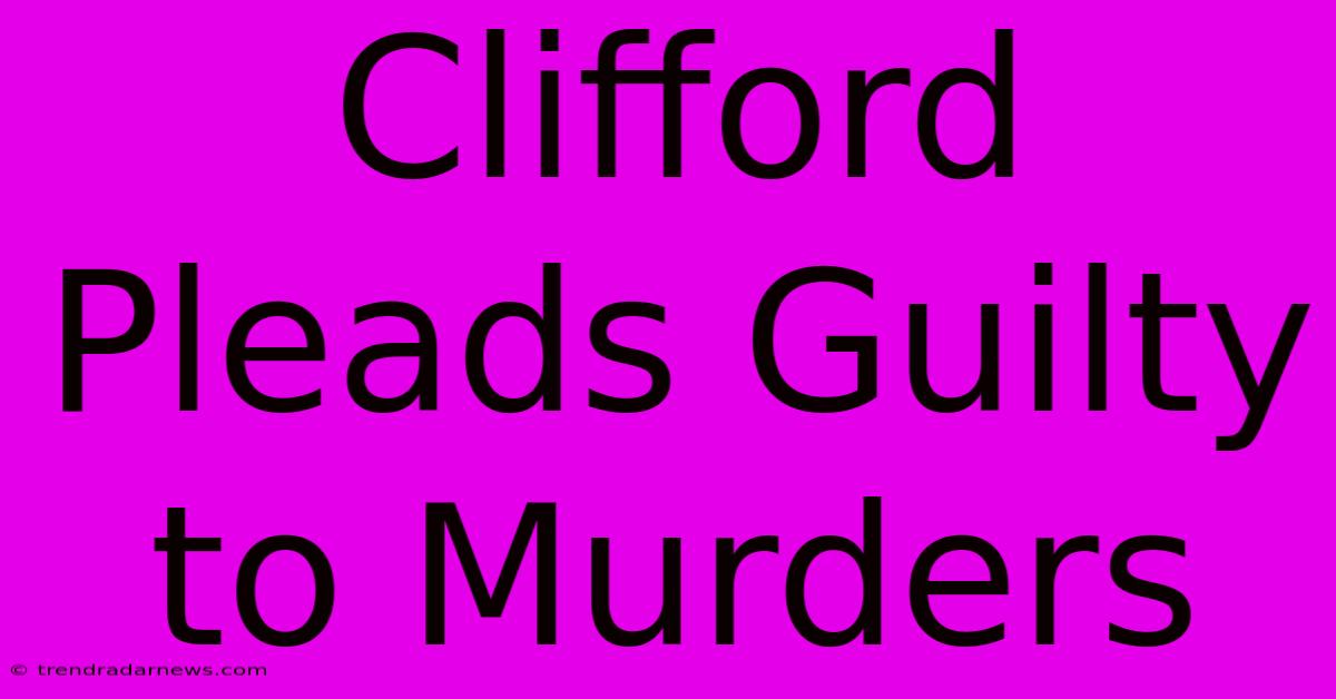 Clifford Pleads Guilty To Murders 