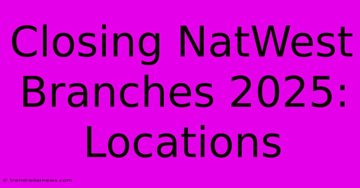 Closing NatWest Branches 2025: Locations