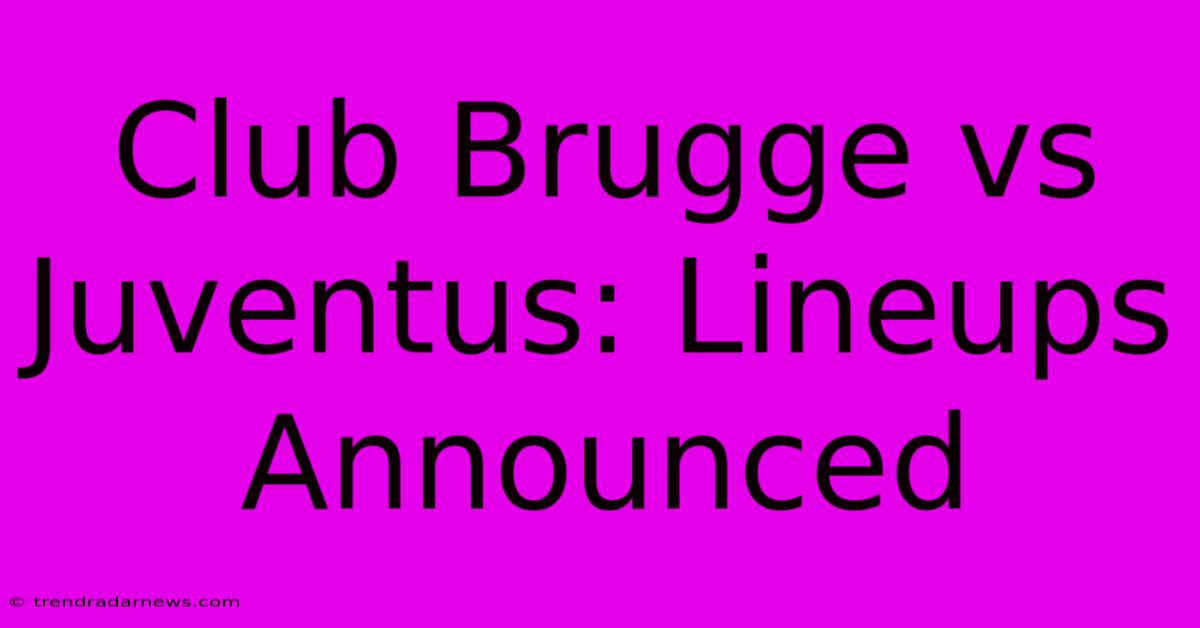 Club Brugge Vs Juventus: Lineups Announced