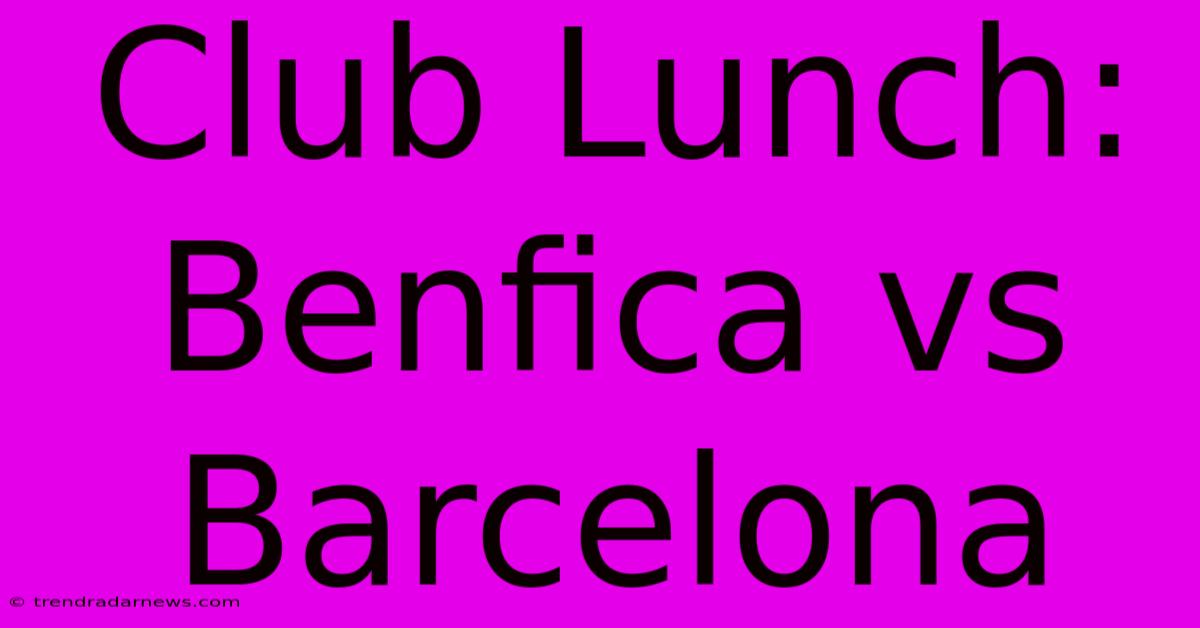 Club Lunch: Benfica Vs Barcelona