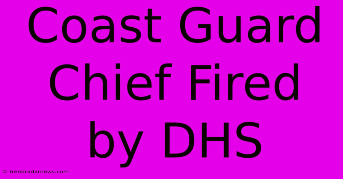 Coast Guard Chief Fired By DHS