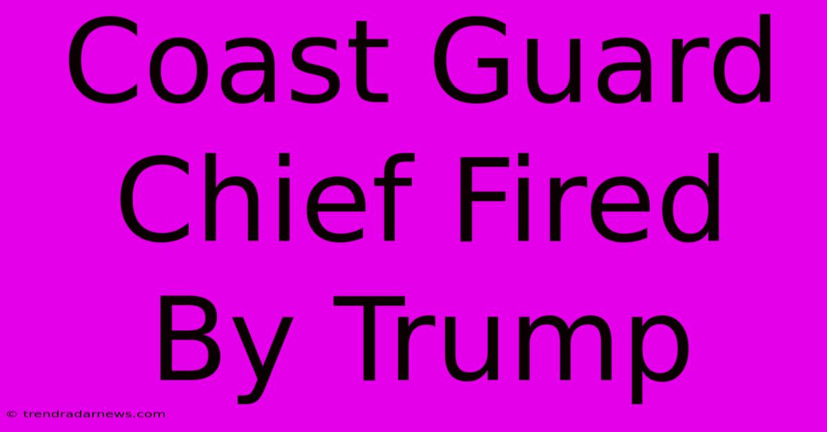 Coast Guard Chief Fired By Trump