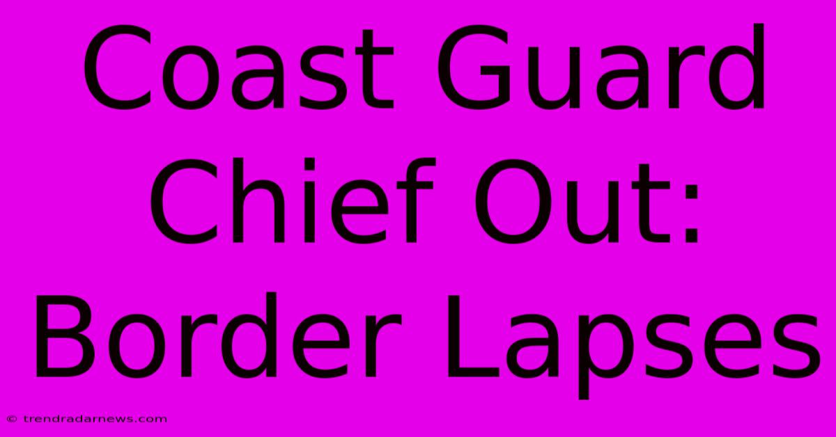 Coast Guard Chief Out: Border Lapses