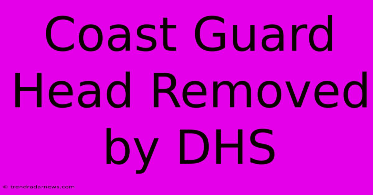 Coast Guard Head Removed By DHS