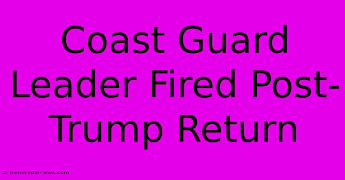 Coast Guard Leader Fired Post-Trump Return