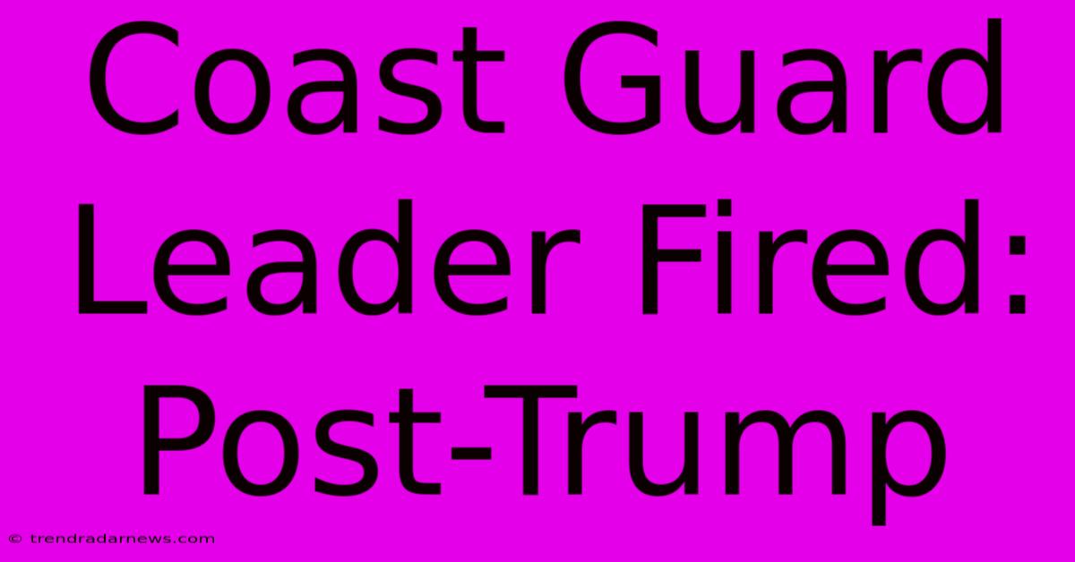 Coast Guard Leader Fired: Post-Trump