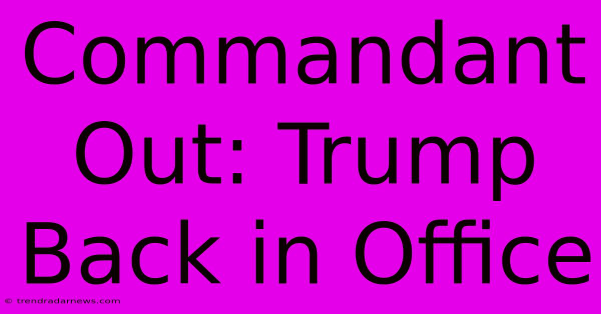 Commandant Out: Trump Back In Office