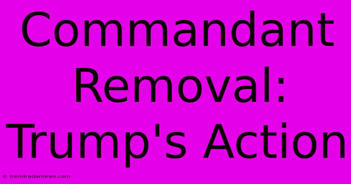 Commandant Removal: Trump's Action