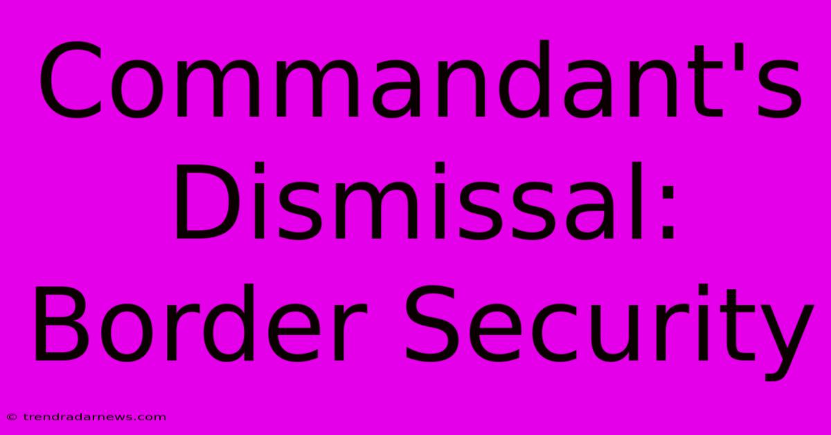 Commandant's Dismissal: Border Security