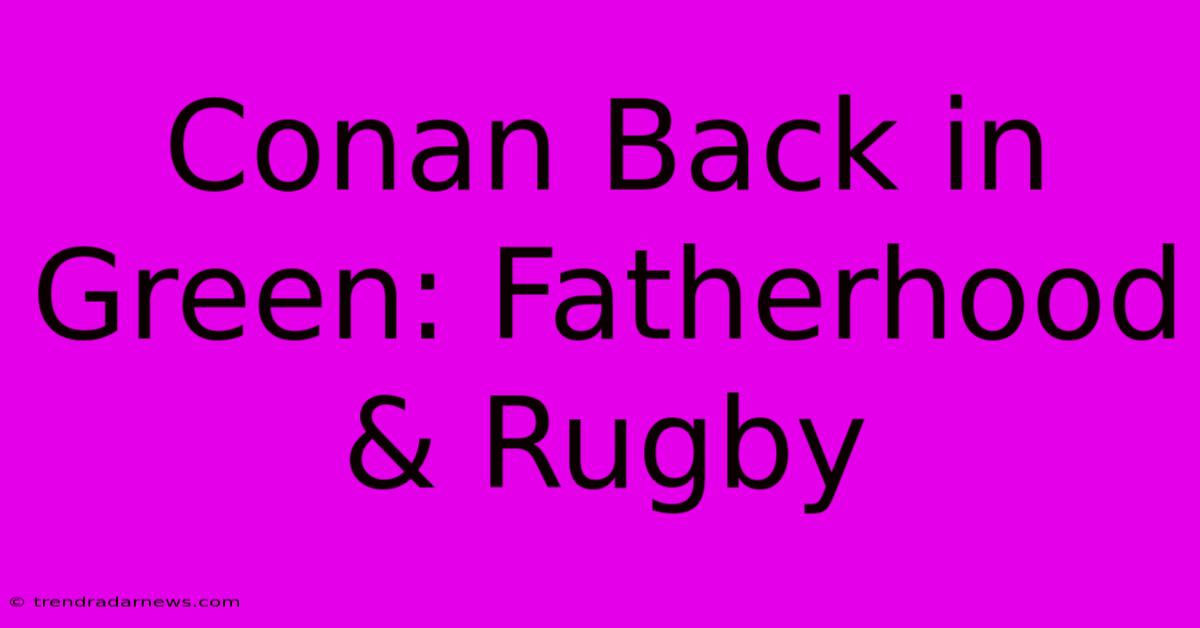 Conan Back In Green: Fatherhood & Rugby