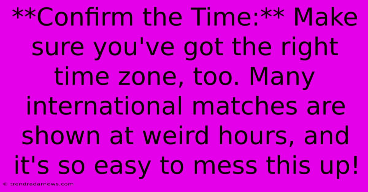 **Confirm The Time:** Make Sure You've Got The Right Time Zone, Too. Many International Matches Are Shown At Weird Hours, And It's So Easy To Mess This Up! 