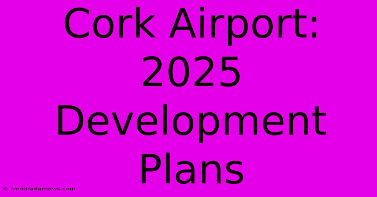 Cork Airport: 2025 Development Plans