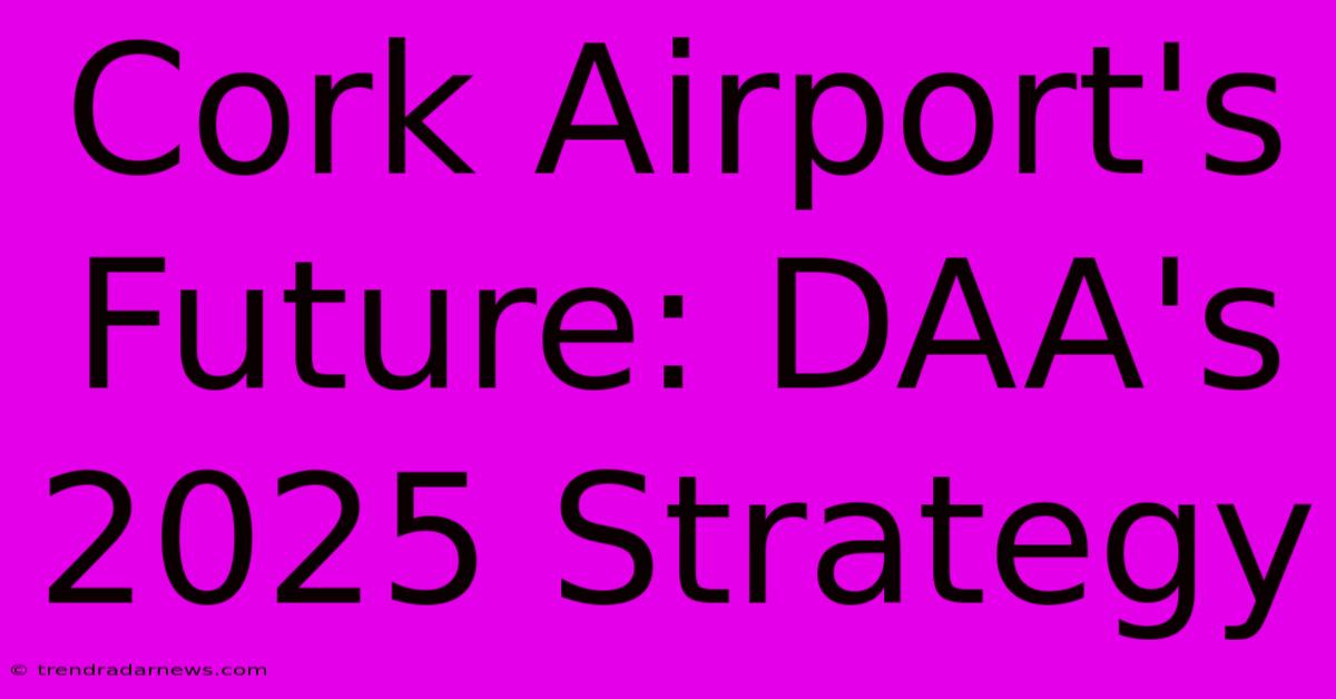 Cork Airport's Future: DAA's 2025 Strategy 