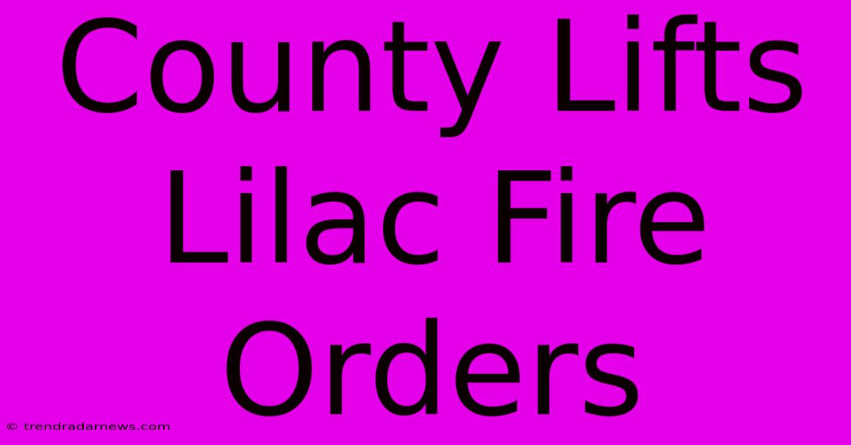 County Lifts Lilac Fire Orders 