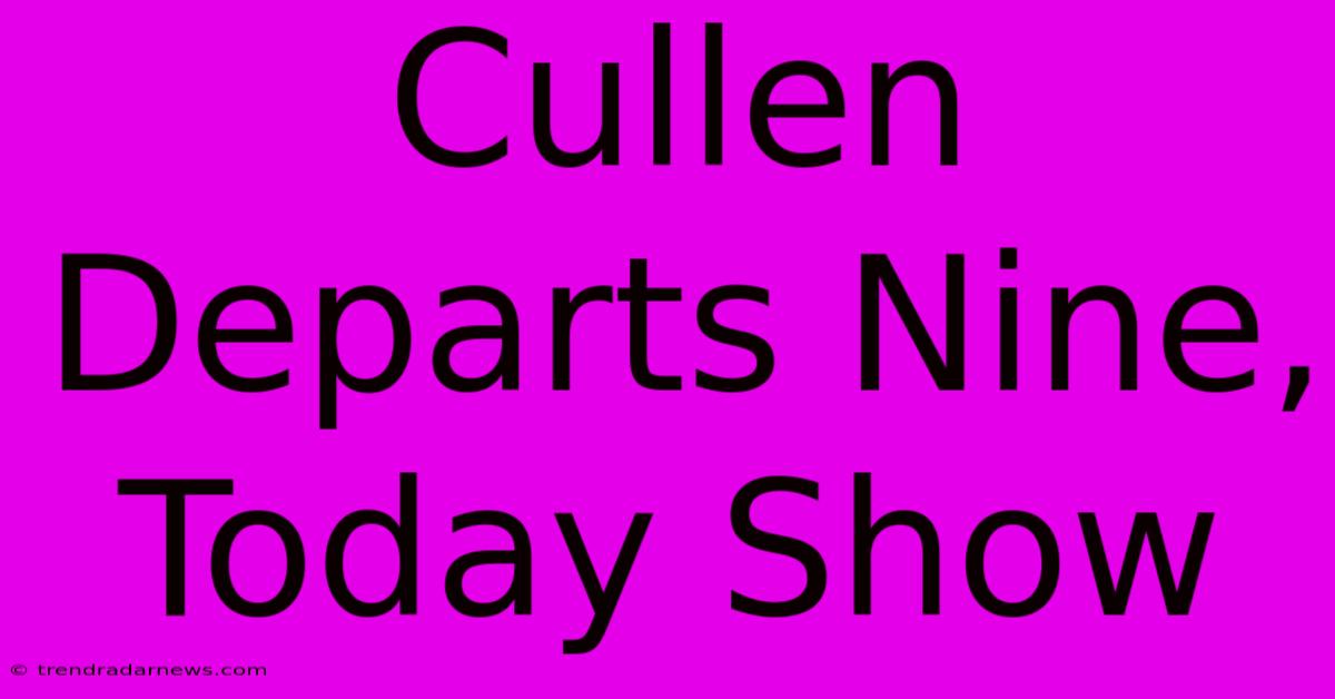 Cullen Departs Nine, Today Show