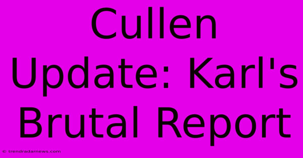 Cullen Update: Karl's Brutal Report