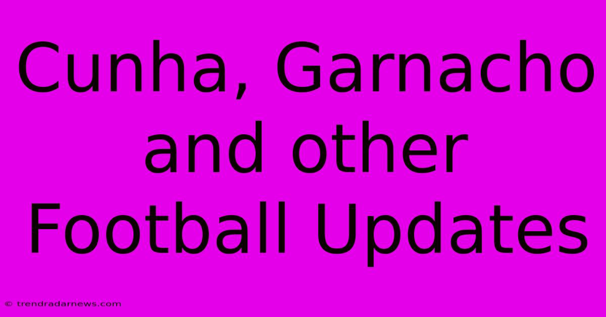 Cunha, Garnacho And Other Football Updates