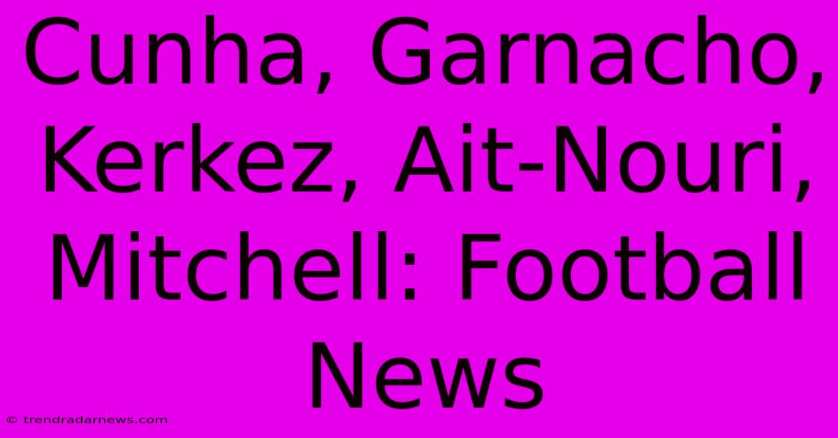 Cunha, Garnacho, Kerkez, Ait-Nouri, Mitchell: Football News