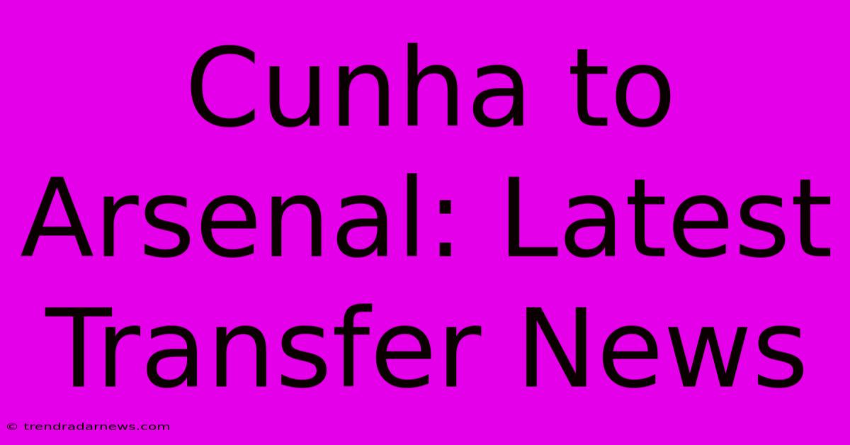 Cunha To Arsenal: Latest Transfer News