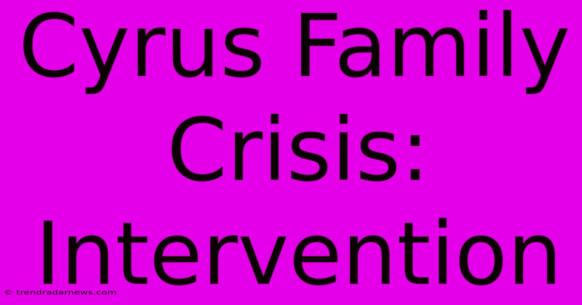 Cyrus Family Crisis: Intervention