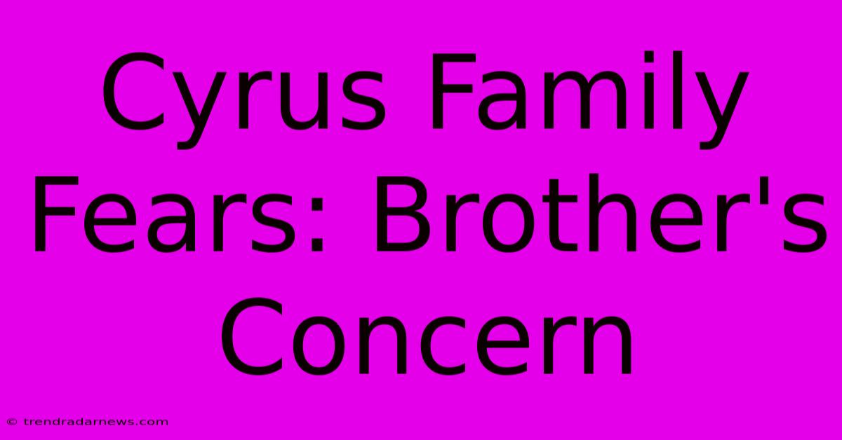 Cyrus Family Fears: Brother's Concern