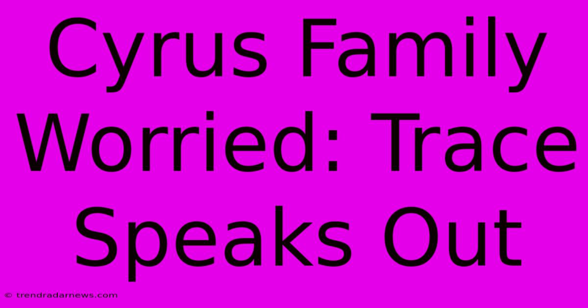 Cyrus Family Worried: Trace Speaks Out