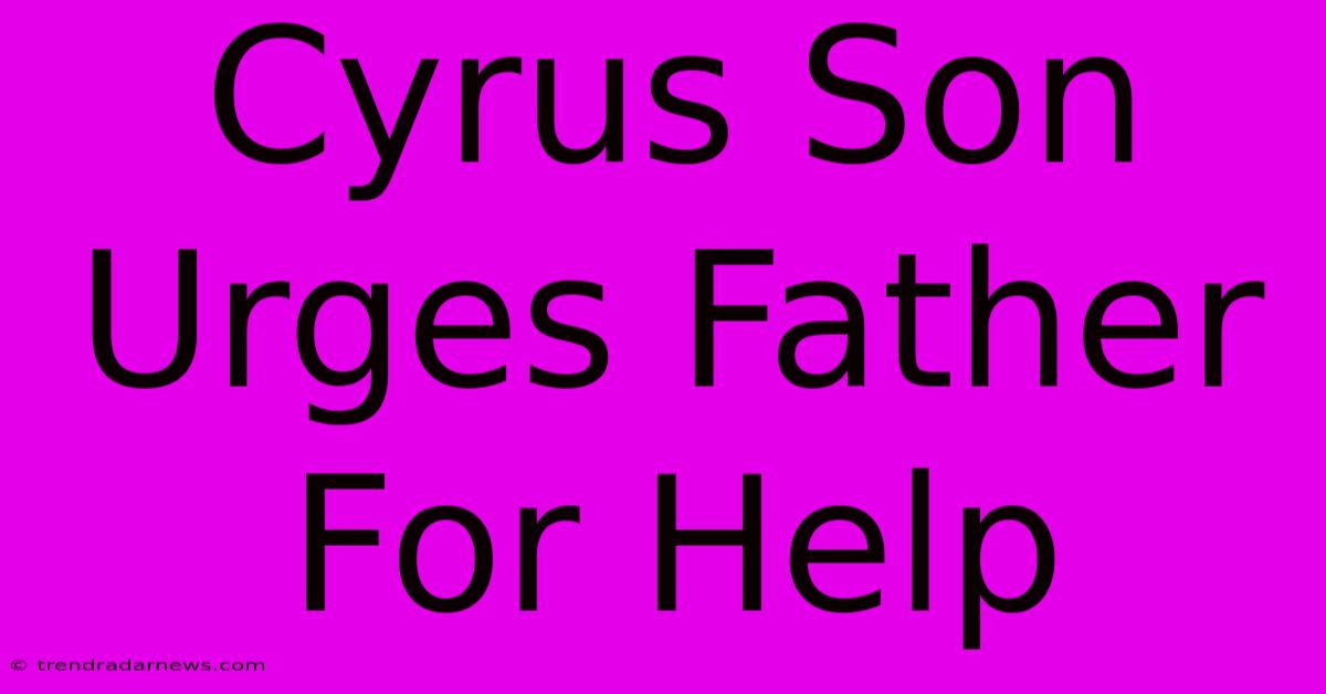 Cyrus Son Urges Father For Help