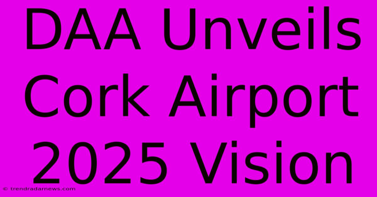 DAA Unveils Cork Airport 2025 Vision