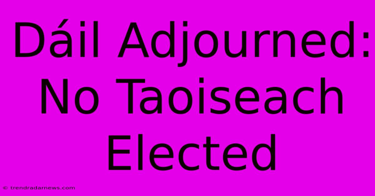 Dáil Adjourned: No Taoiseach Elected