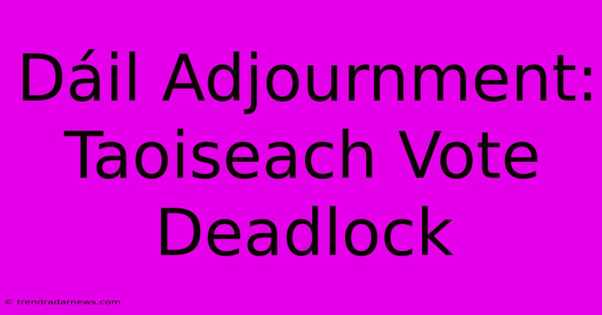 Dáil Adjournment: Taoiseach Vote Deadlock