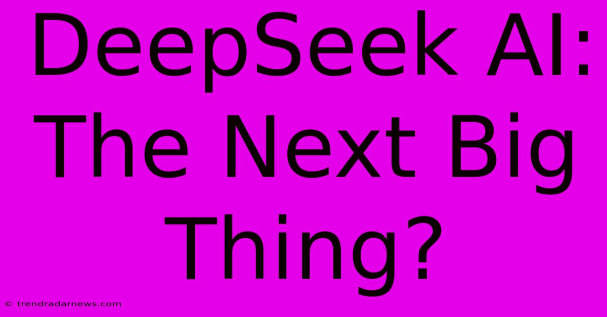 DeepSeek AI:  The Next Big Thing?