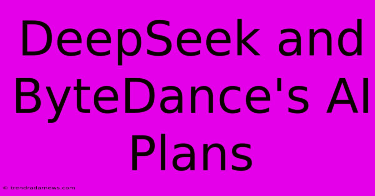 DeepSeek And ByteDance's AI Plans