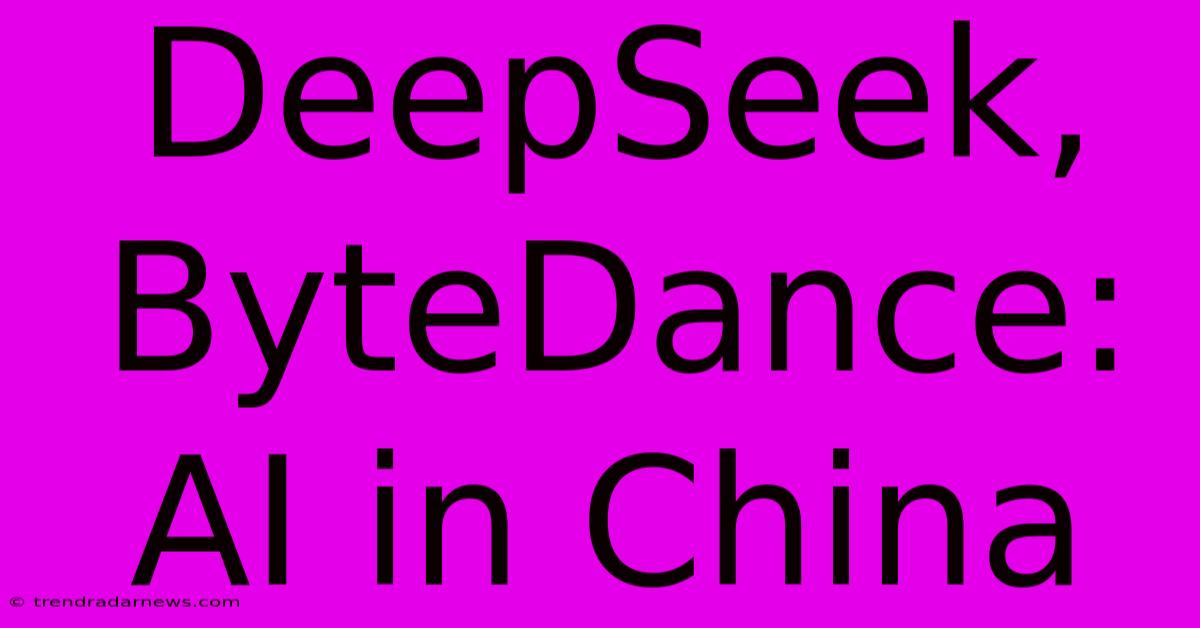 DeepSeek, ByteDance: AI In China