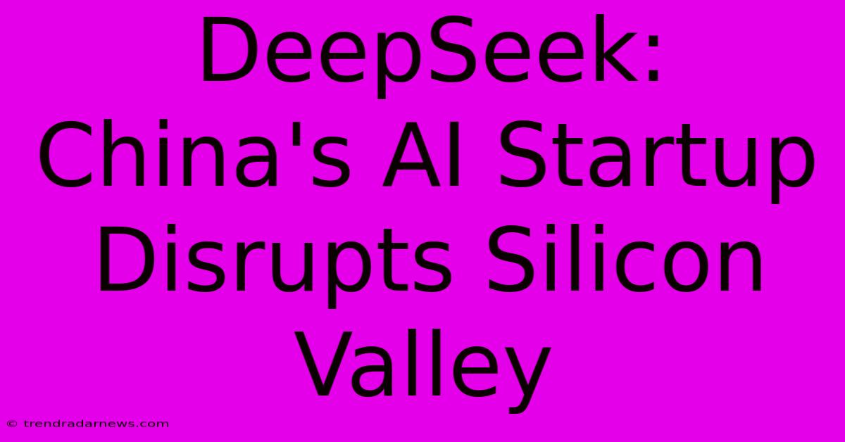 DeepSeek:  China's AI Startup Disrupts Silicon Valley