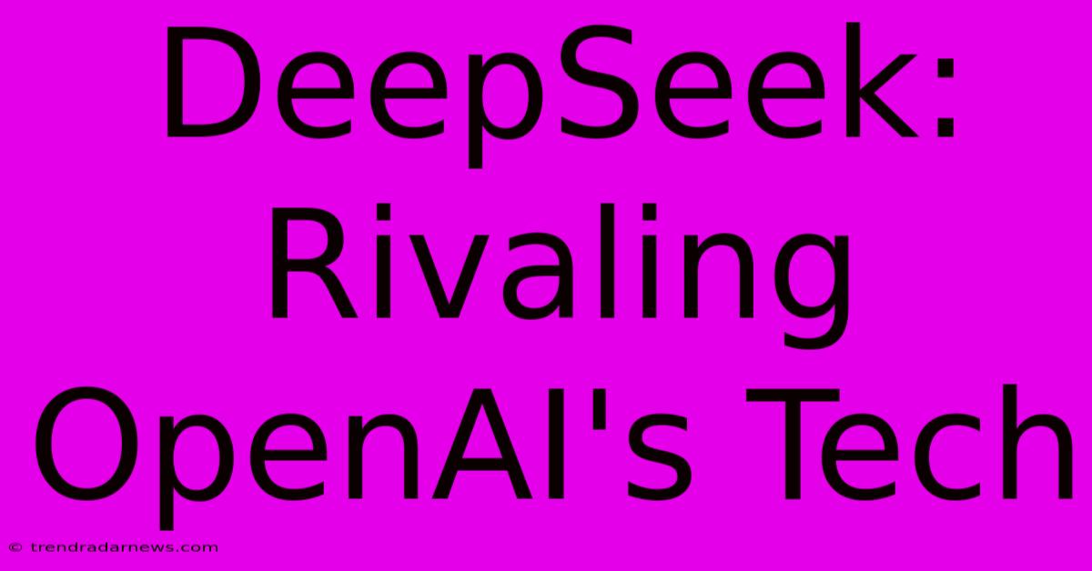 DeepSeek:  Rivaling OpenAI's Tech